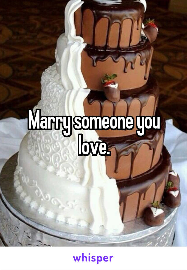 Marry someone you love.