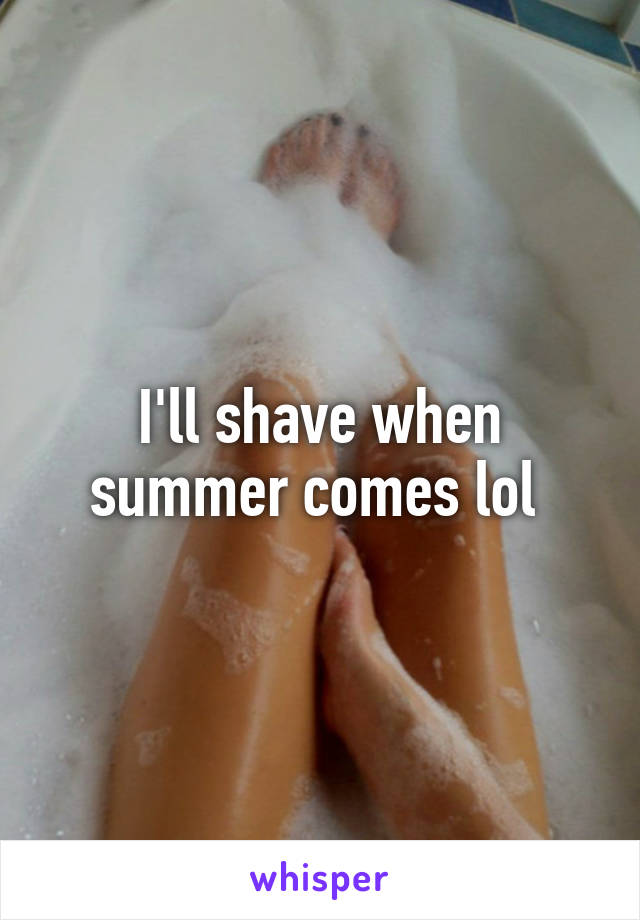 I'll shave when summer comes lol 