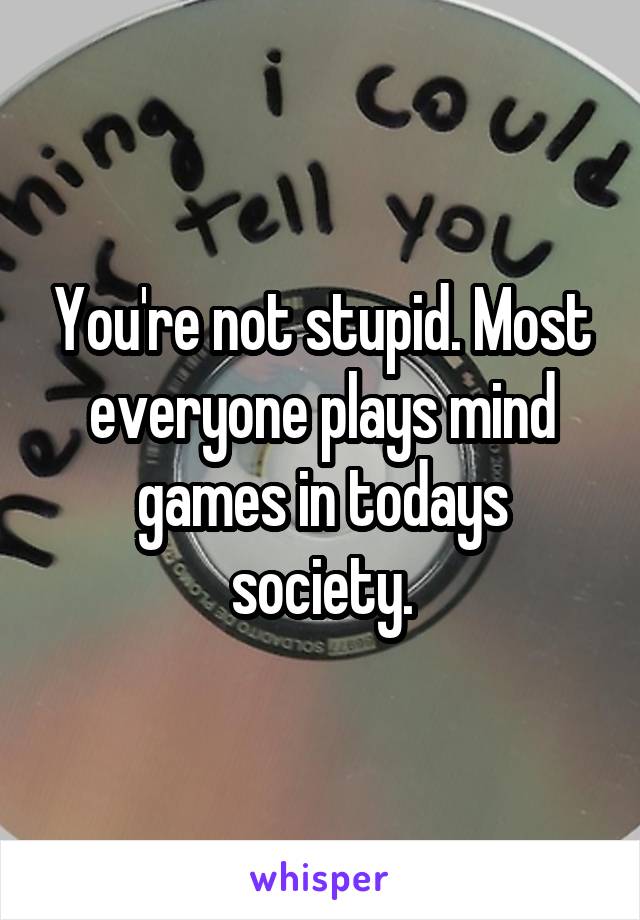 You're not stupid. Most everyone plays mind games in todays society.