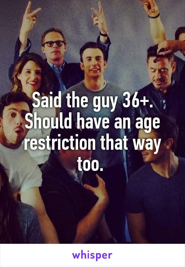 Said the guy 36+. Should have an age restriction that way too. 
