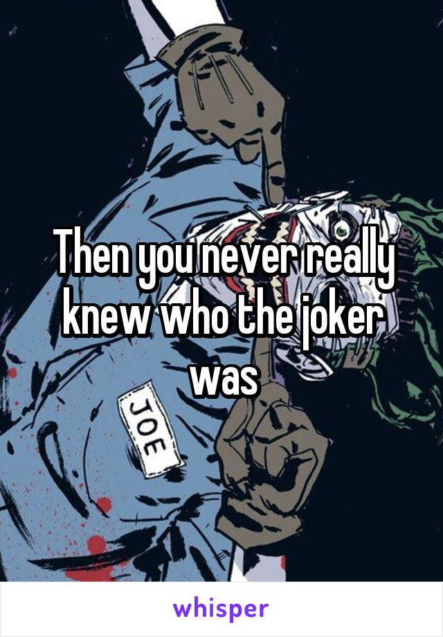 Then you never really knew who the joker was