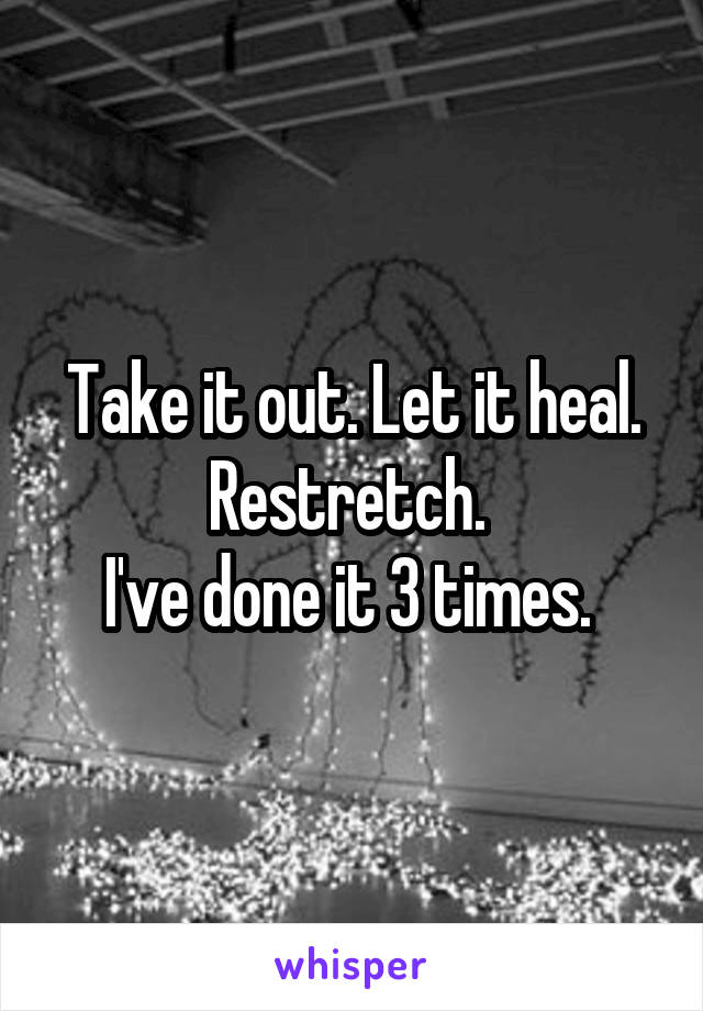 Take it out. Let it heal. Restretch. 
I've done it 3 times. 