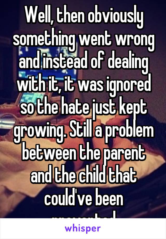 Well, then obviously something went wrong and instead of dealing with it, it was ignored so the hate just kept growing. Still a problem between the parent and the child that could've been prevented