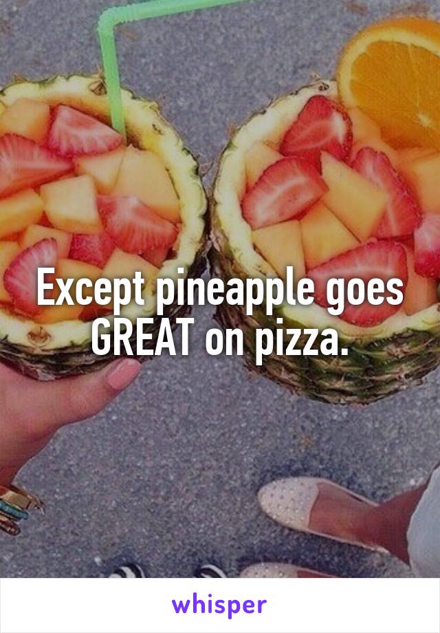 Except pineapple goes GREAT on pizza.