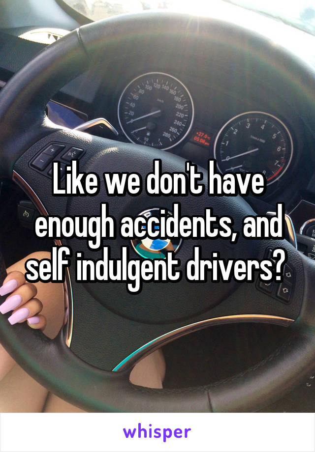 Like we don't have enough accidents, and self indulgent drivers? 
