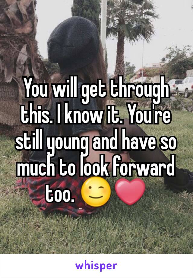 You will get through this. I know it. You're still young and have so much to look forward too. 😉❤