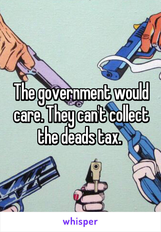 The government would care. They can't collect the deads tax. 