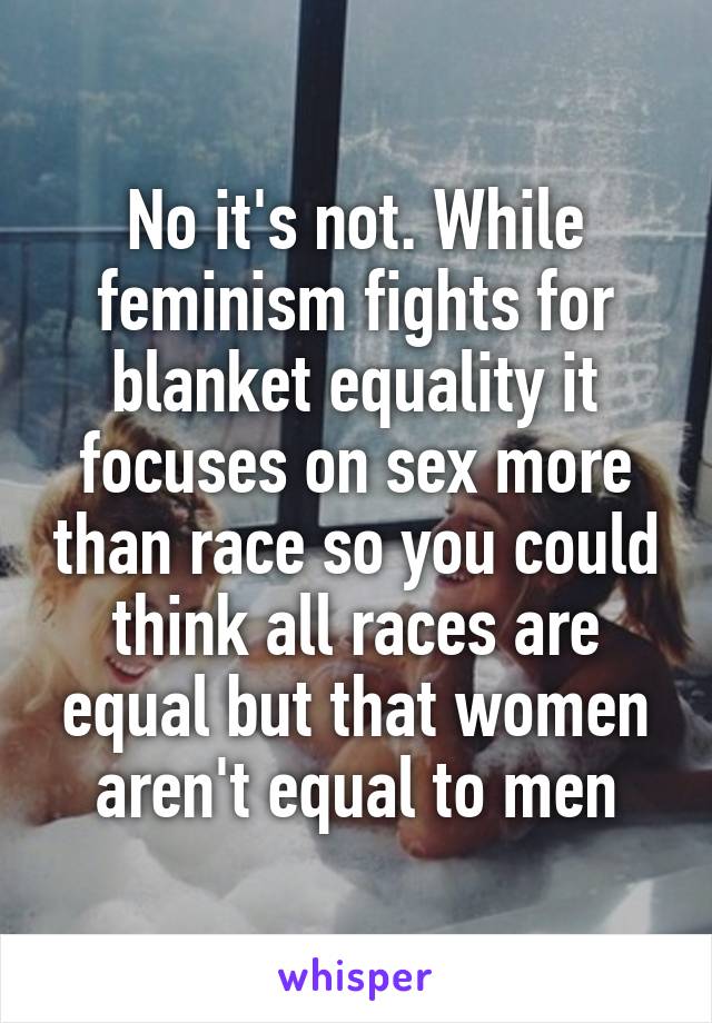 No it's not. While feminism fights for blanket equality it focuses on sex more than race so you could think all races are equal but that women aren't equal to men