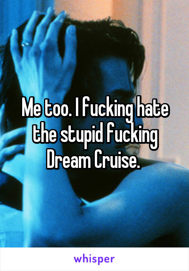 Me too. I fucking hate the stupid fucking Dream Cruise. 