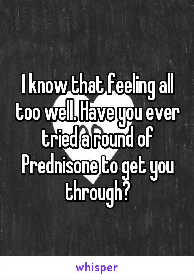 I know that feeling all too well. Have you ever tried a round of Prednisone to get you through?