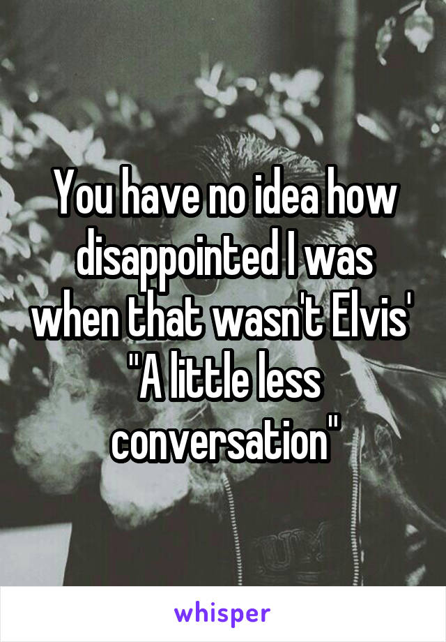 You have no idea how disappointed I was when that wasn't Elvis' 
"A little less conversation"