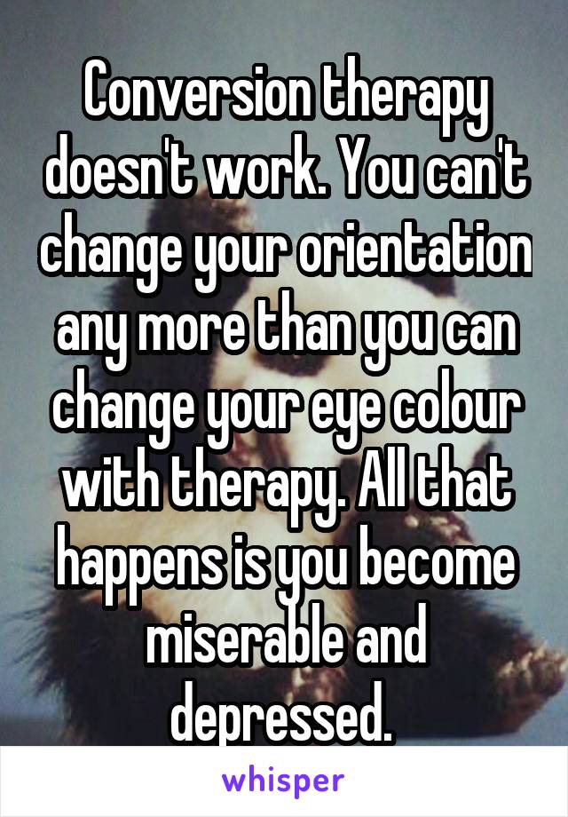 Conversion therapy doesn't work. You can't change your orientation any more than you can change your eye colour with therapy. All that happens is you become miserable and depressed. 