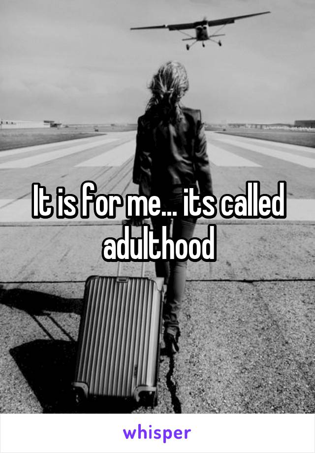 It is for me... its called adulthood