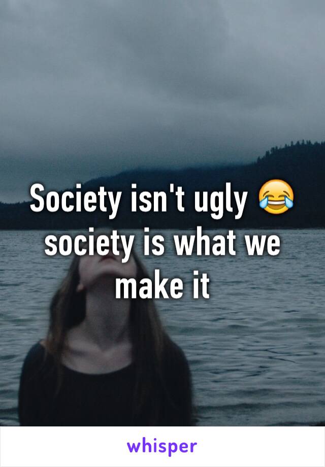 Society isn't ugly 😂 society is what we make it
