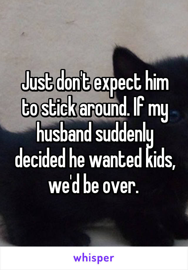 Just don't expect him to stick around. If my husband suddenly decided he wanted kids, we'd be over. 