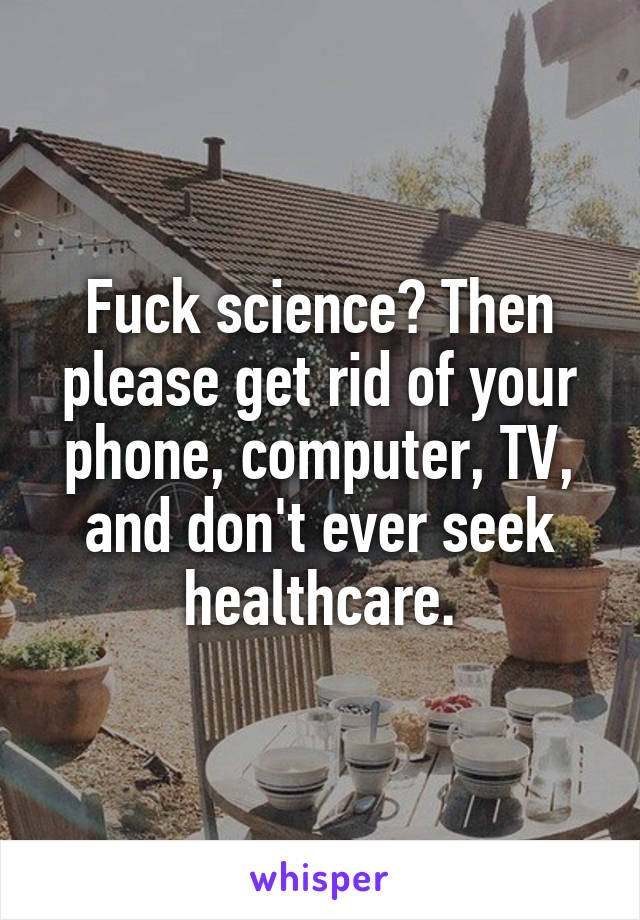 Fuck science? Then please get rid of your phone, computer, TV, and don't ever seek healthcare.