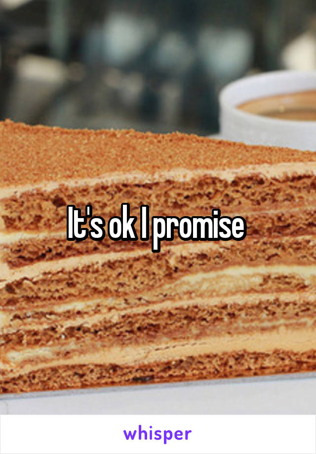 It's ok I promise 