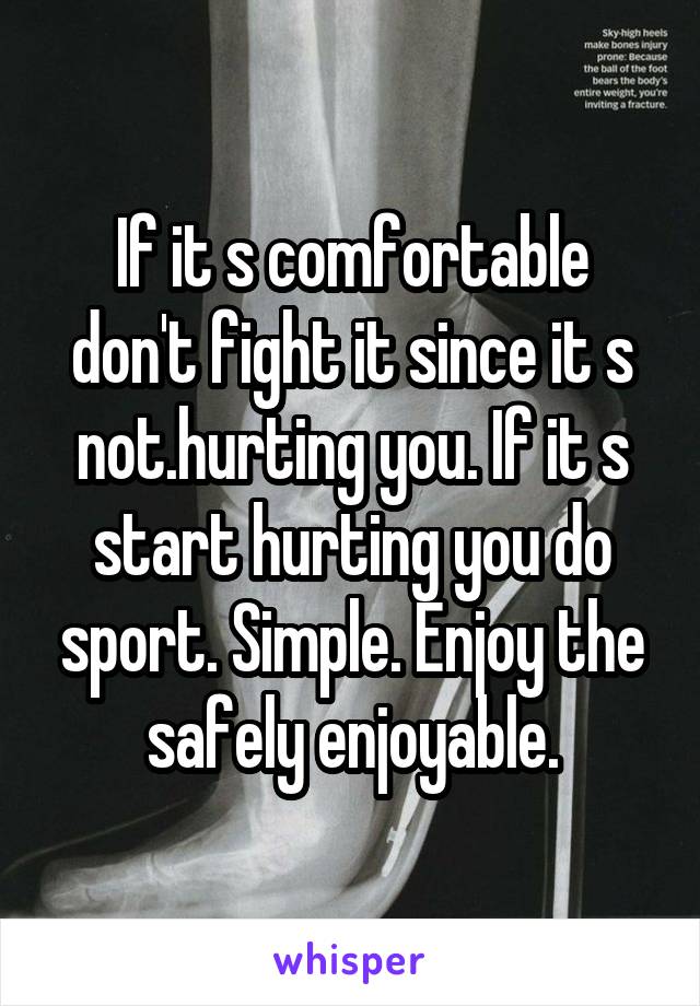 If it s comfortable don't fight it since it s not.hurting you. If it s start hurting you do sport. Simple. Enjoy the safely enjoyable.