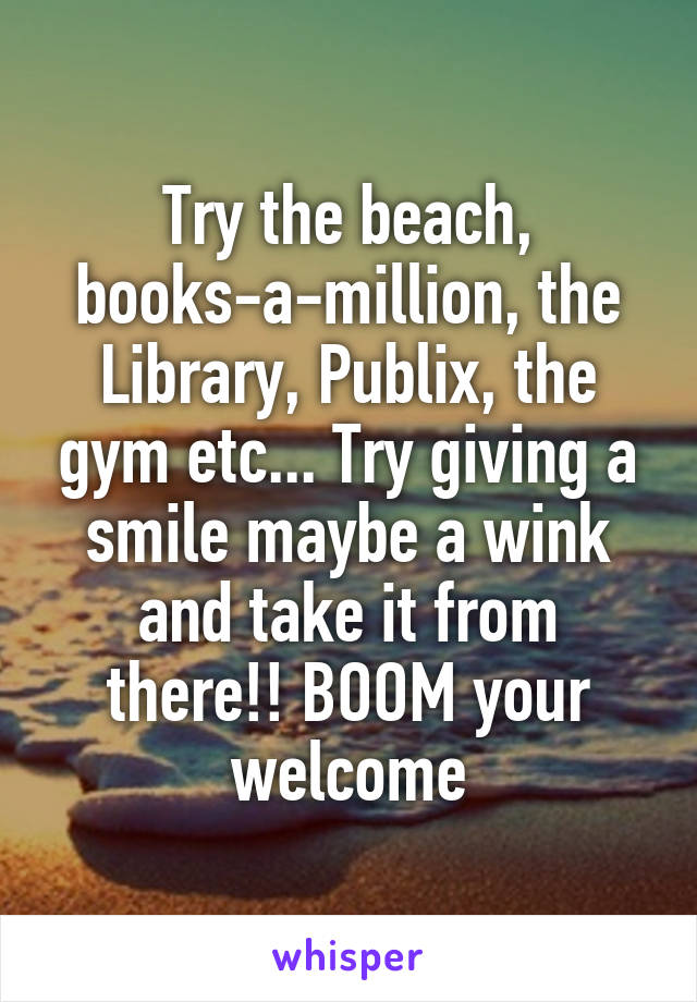 Try the beach, books-a-million, the Library, Publix, the gym etc... Try giving a smile maybe a wink and take it from there!! BOOM your welcome