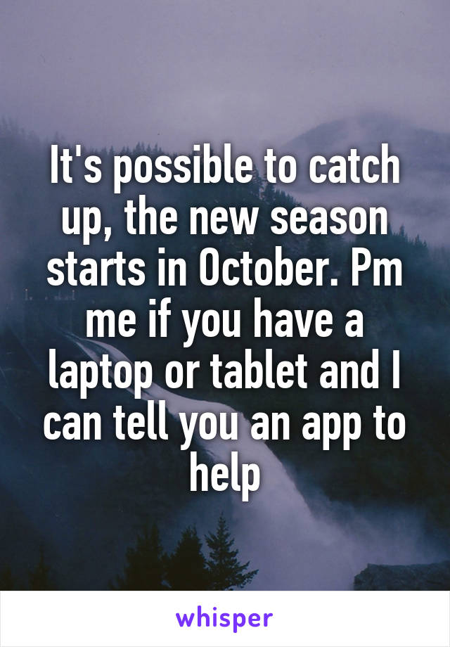 It's possible to catch up, the new season starts in October. Pm me if you have a laptop or tablet and I can tell you an app to help