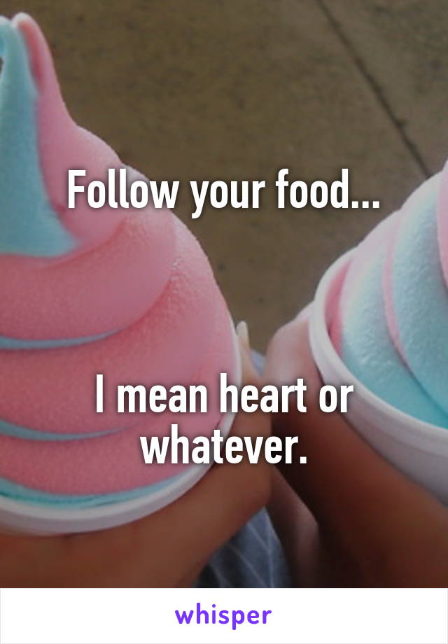 Follow your food...



I mean heart or whatever.