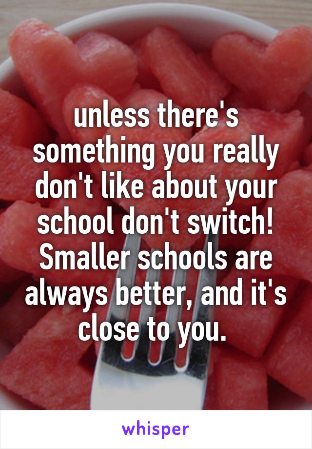unless there's something you really don't like about your school don't switch! Smaller schools are always better, and it's close to you. 
