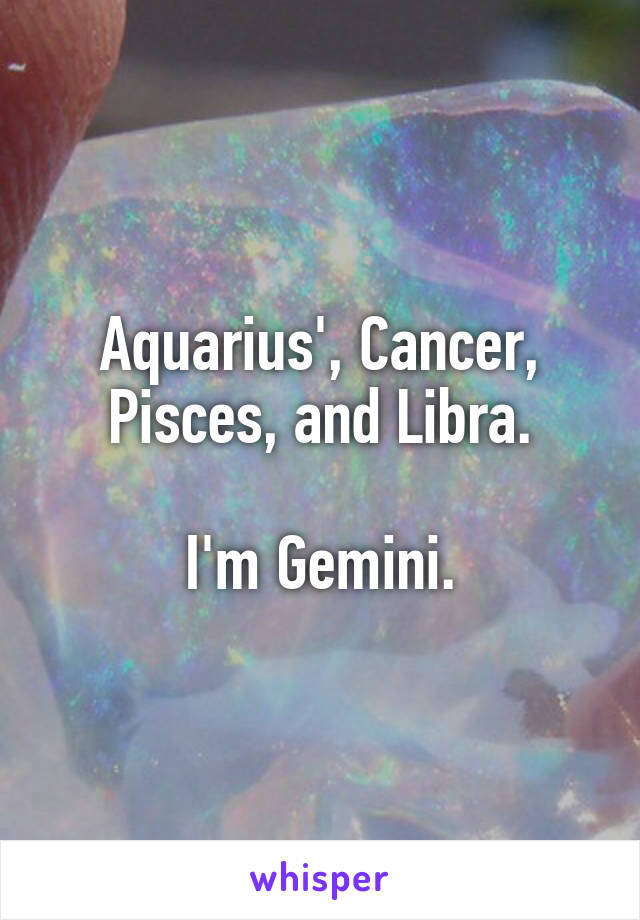 Aquarius', Cancer, Pisces, and Libra.

I'm Gemini.