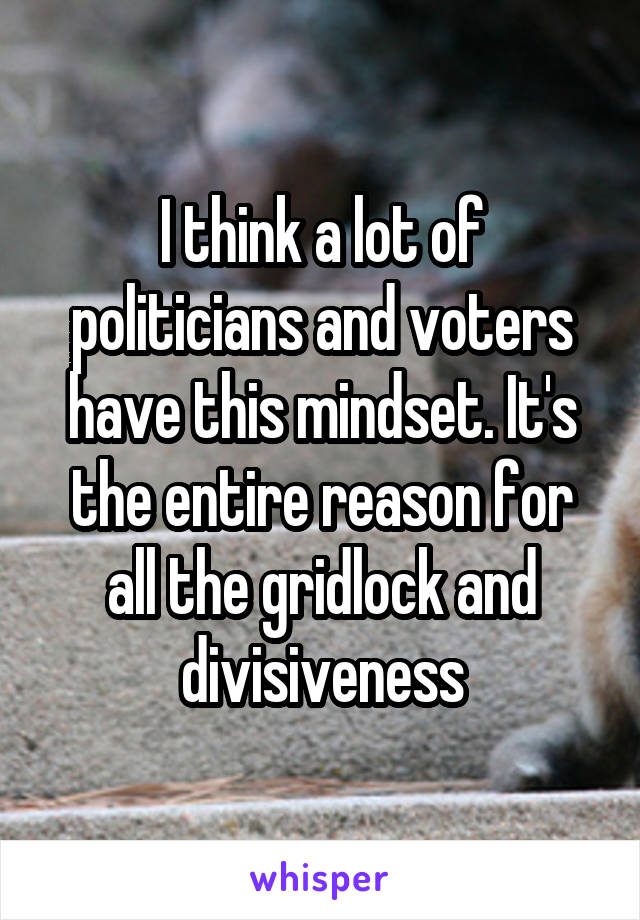 I think a lot of politicians and voters have this mindset. It's the entire reason for all the gridlock and divisiveness