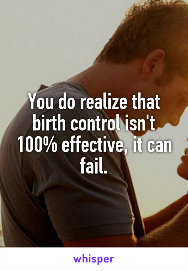 You do realize that birth control isn't 100% effective, it can fail.