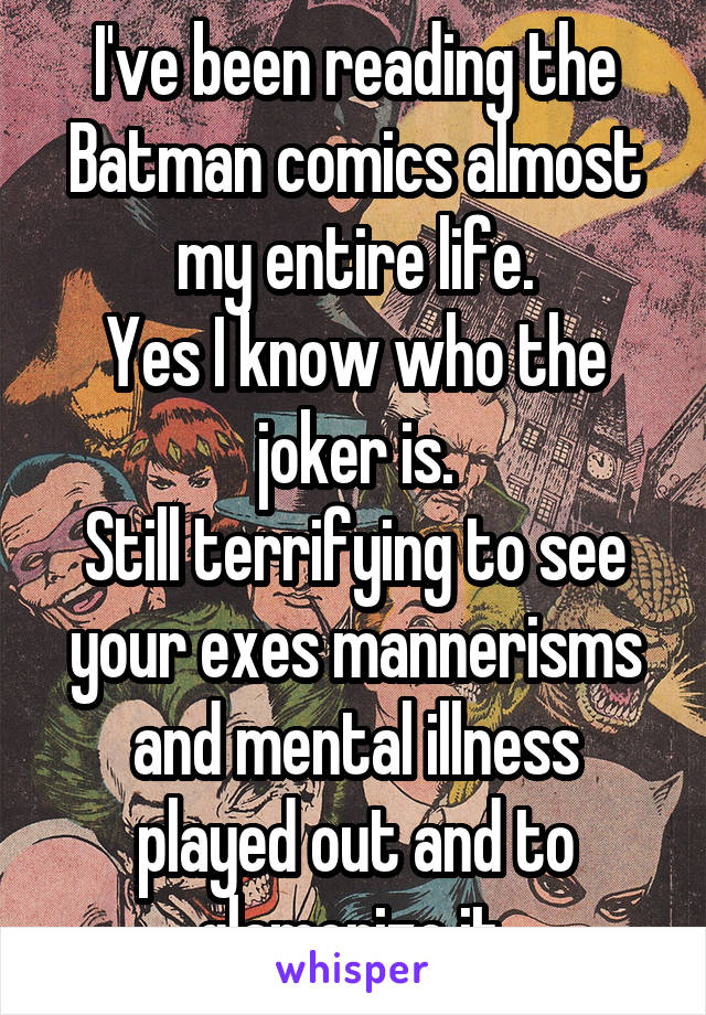 I've been reading the Batman comics almost my entire life.
Yes I know who the joker is.
Still terrifying to see your exes mannerisms and mental illness played out and to glamorize it.