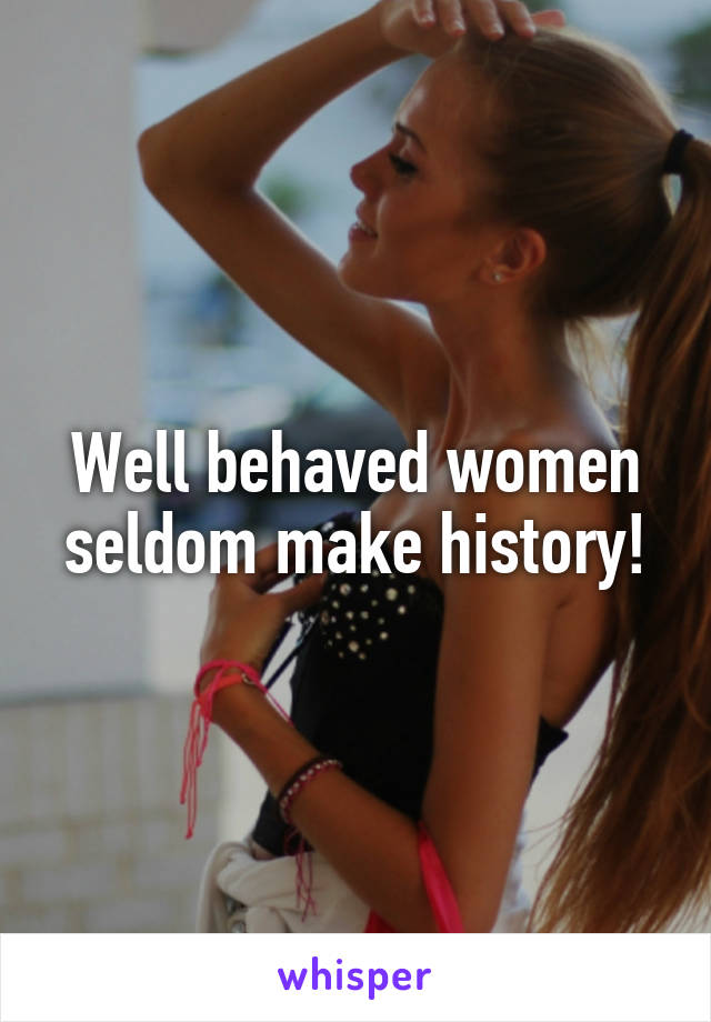 Well behaved women seldom make history!