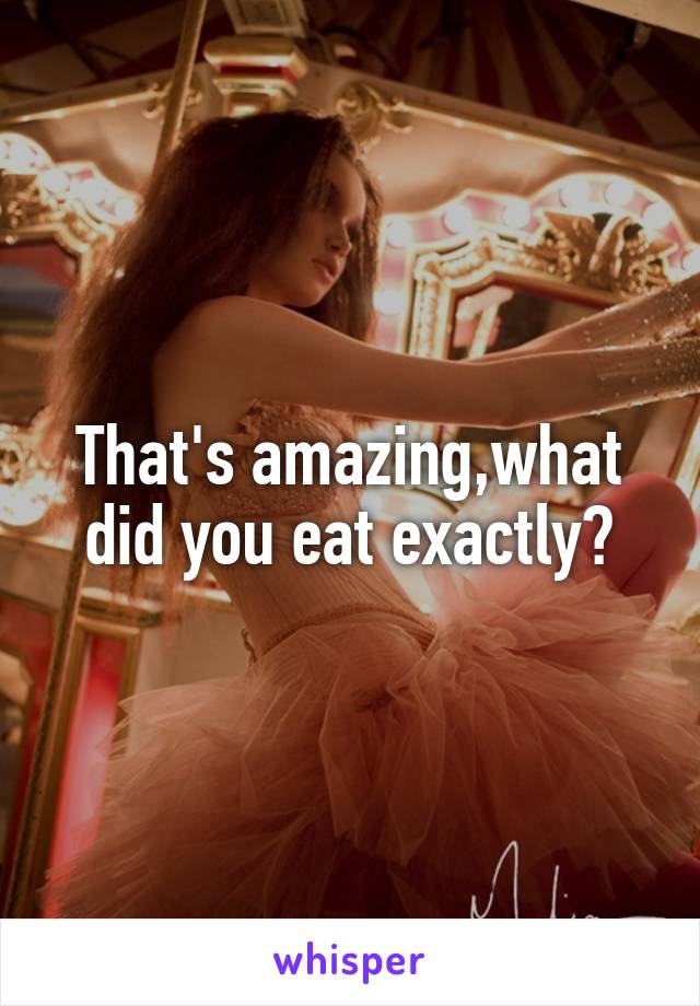 That's amazing,what did you eat exactly?