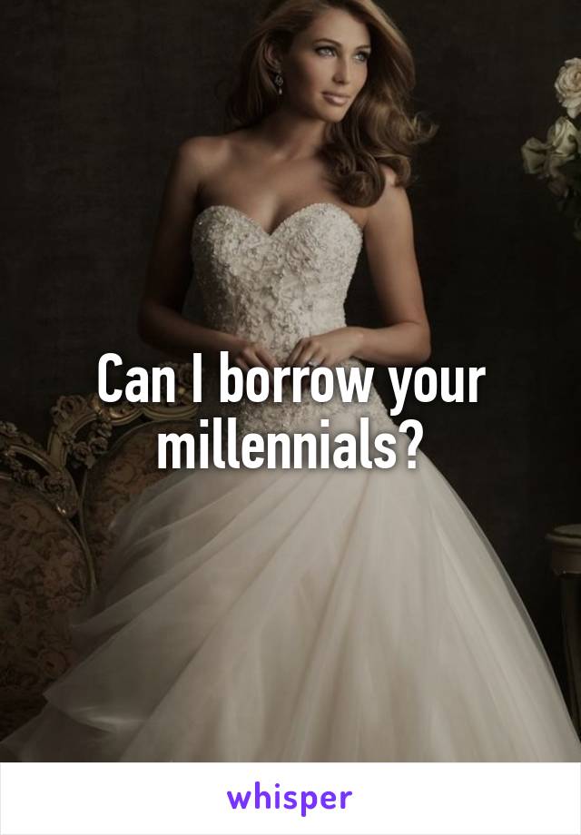 Can I borrow your millennials?