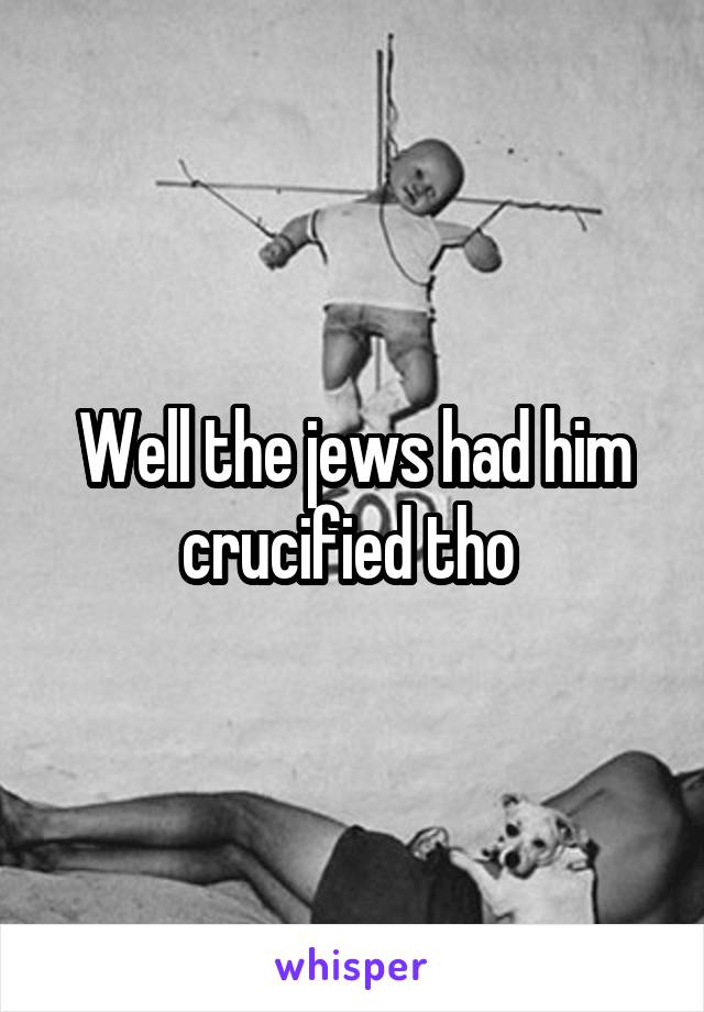 Well the jews had him crucified tho 
