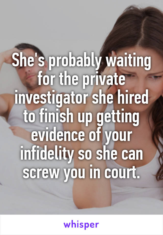 She's probably waiting for the private investigator she hired to finish up getting evidence of your infidelity so she can screw you in court.
