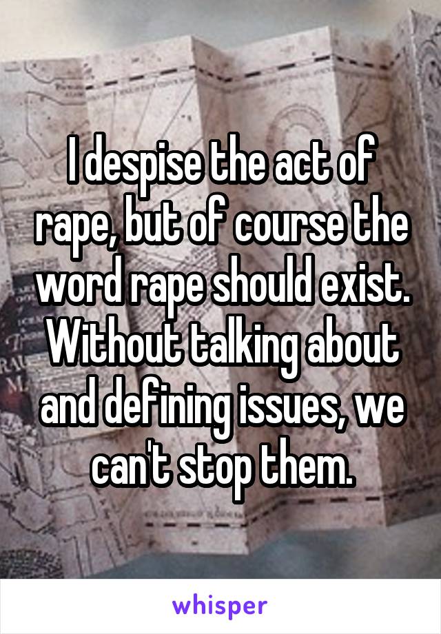 I despise the act of rape, but of course the word rape should exist. Without talking about and defining issues, we can't stop them.