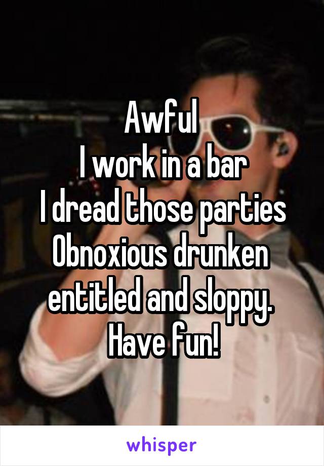 Awful 
I work in a bar
I dread those parties
Obnoxious drunken  entitled and sloppy. 
Have fun!