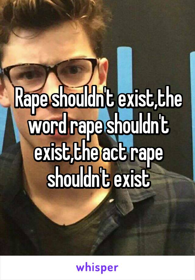 Rape shouldn't exist,the word rape shouldn't exist,the act rape shouldn't exist