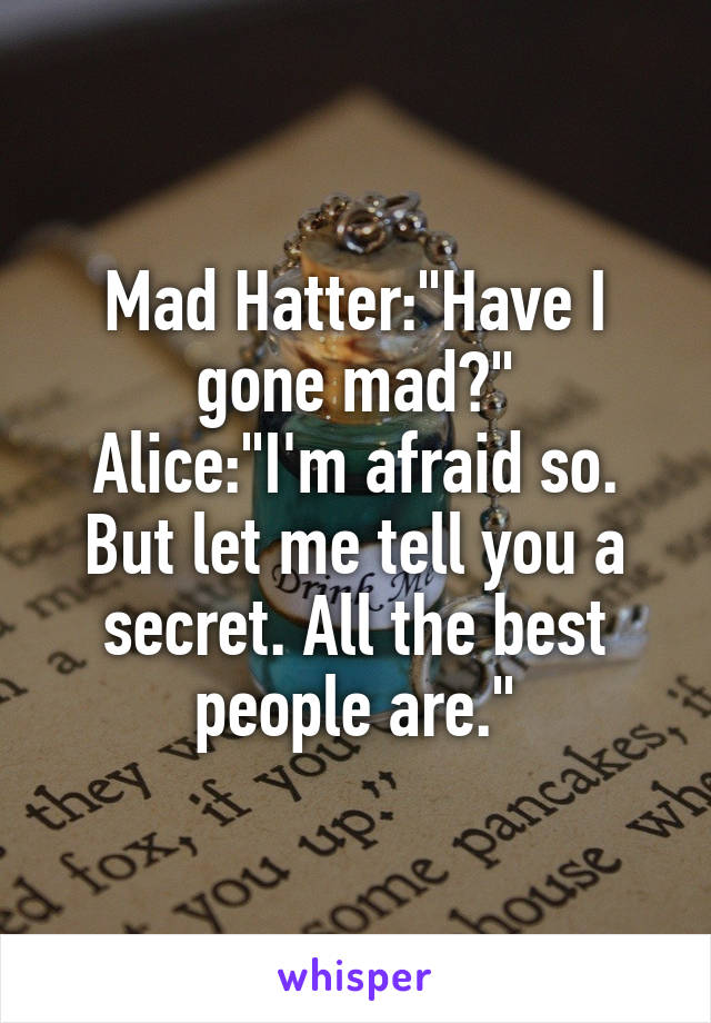 Mad Hatter:"Have I gone mad?"
Alice:"I'm afraid so. But let me tell you a secret. All the best people are."