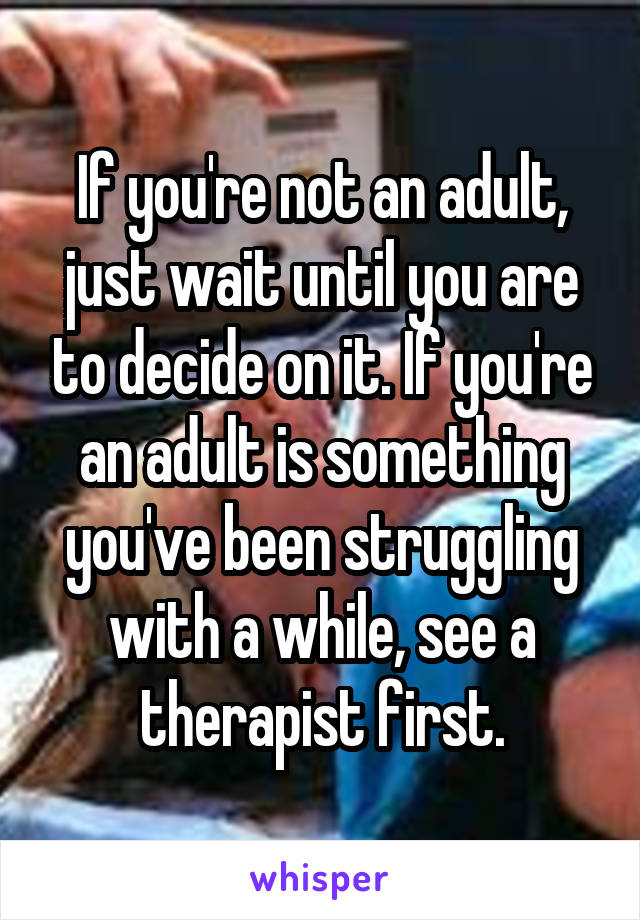 If you're not an adult, just wait until you are to decide on it. If you're an adult is something you've been struggling with a while, see a therapist first.