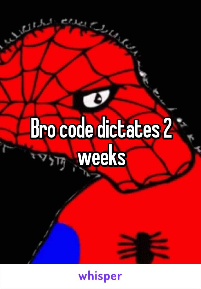 Bro code dictates 2 weeks