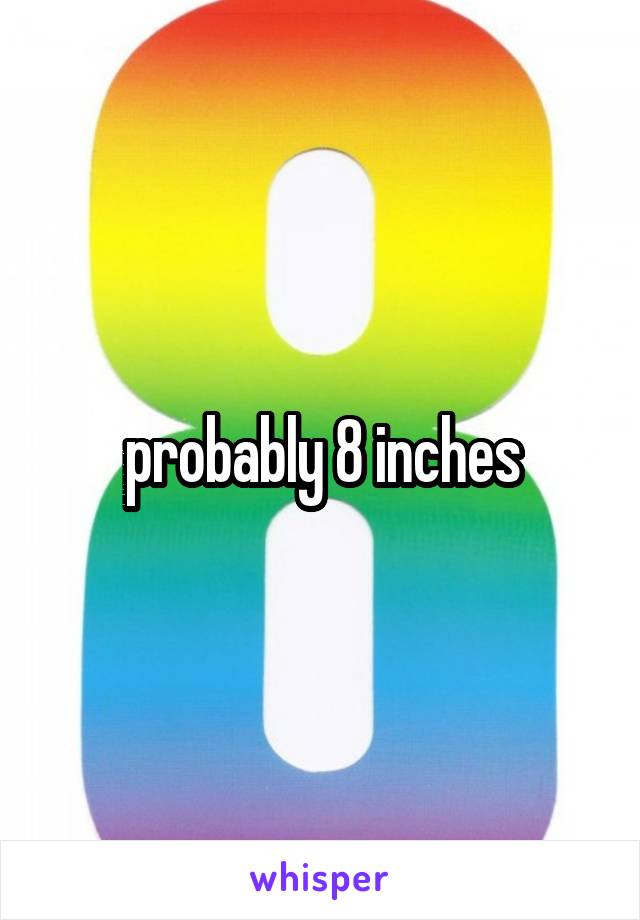 probably 8 inches