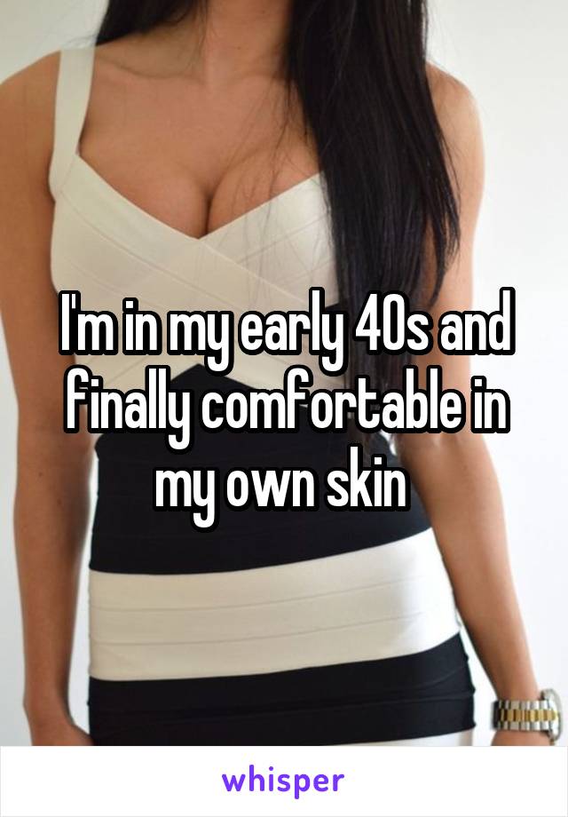 I'm in my early 40s and finally comfortable in my own skin 