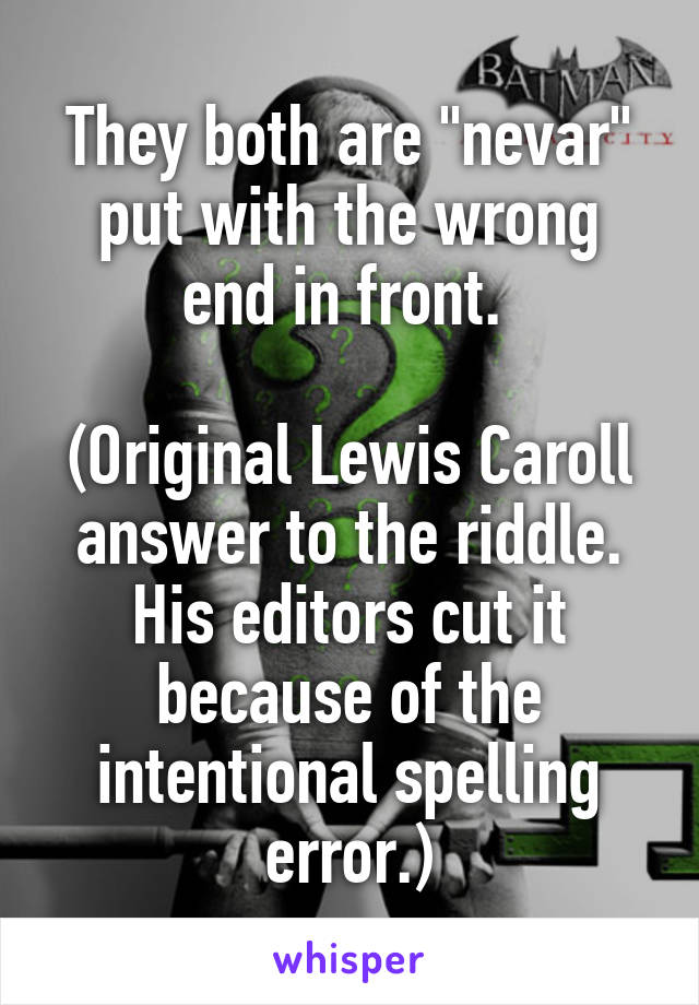 They both are "nevar" put with the wrong end in front. 

(Original Lewis Caroll answer to the riddle. His editors cut it because of the intentional spelling error.)