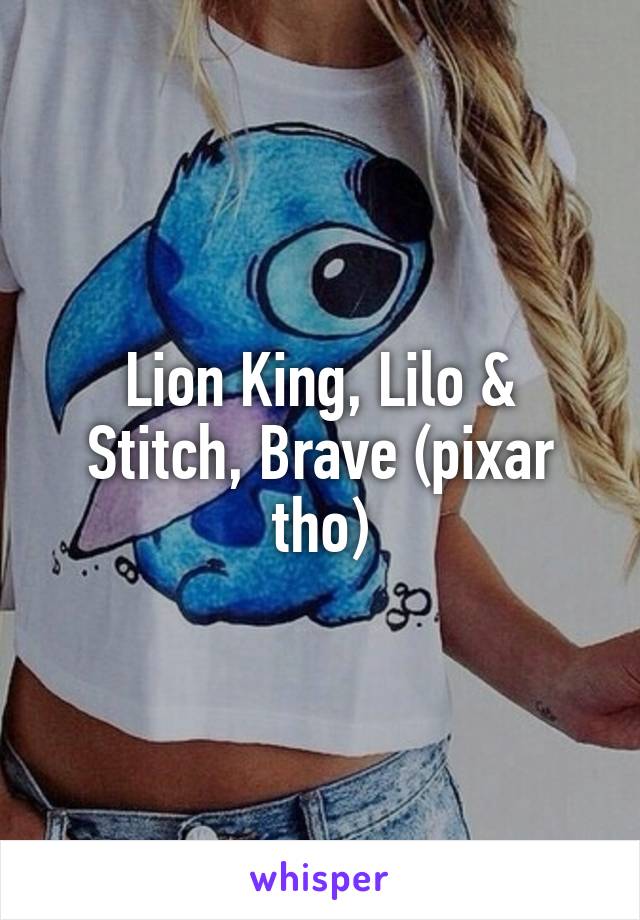 Lion King, Lilo & Stitch, Brave (pixar tho)
