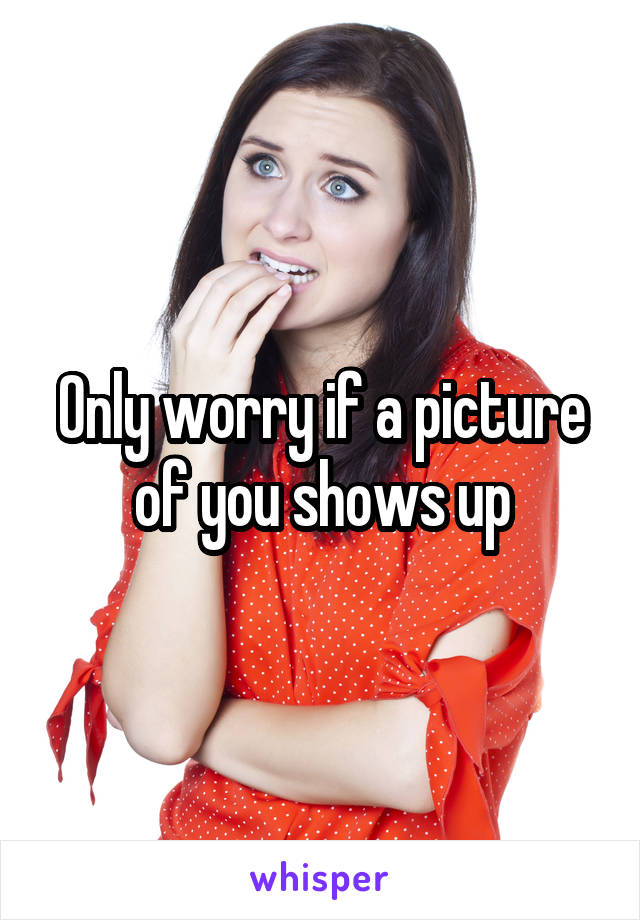 Only worry if a picture of you shows up