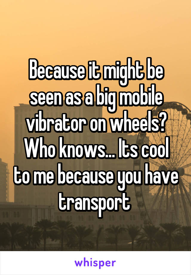 Because it might be seen as a big mobile vibrator on wheels?
Who knows... Its cool to me because you have transport 