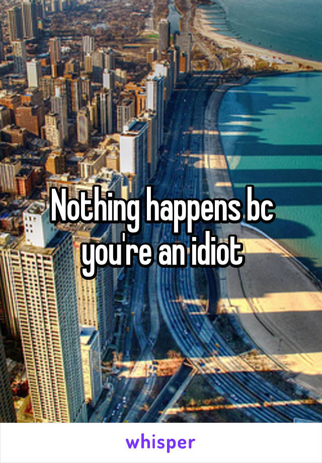 Nothing happens bc you're an idiot
