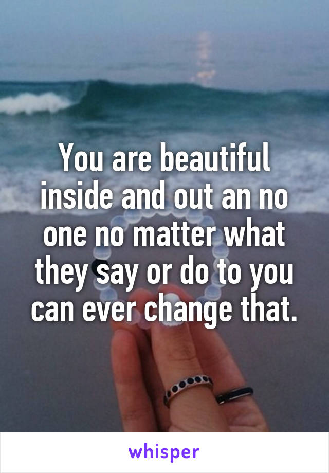 You are beautiful inside and out an no one no matter what they say or do to you can ever change that.