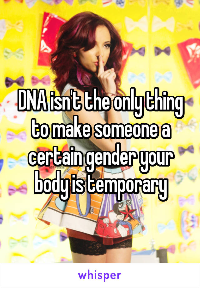 DNA isn't the only thing to make someone a certain gender your body is temporary